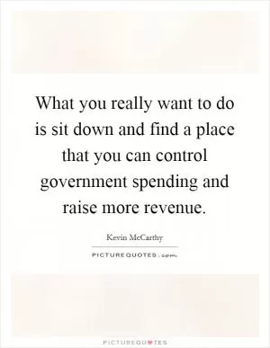 What you really want to do is sit down and find a place that you can control government spending and raise more revenue Picture Quote #1