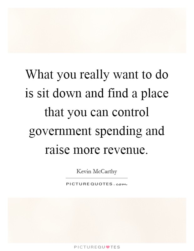 What you really want to do is sit down and find a place that you can control government spending and raise more revenue. Picture Quote #1