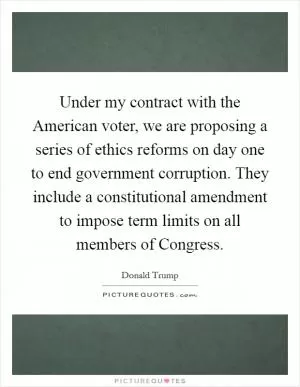 Under my contract with the American voter, we are proposing a series of ethics reforms on day one to end government corruption. They include a constitutional amendment to impose term limits on all members of Congress Picture Quote #1