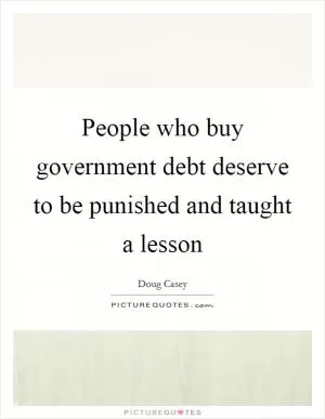 People who buy government debt deserve to be punished and taught a lesson Picture Quote #1