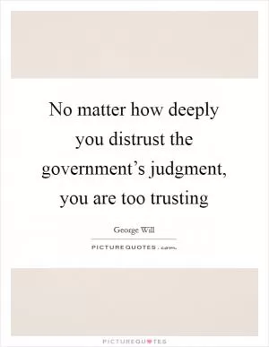 No matter how deeply you distrust the government’s judgment, you are too trusting Picture Quote #1