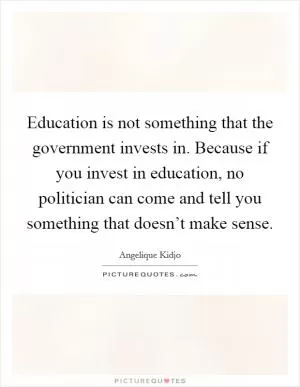 Education is not something that the government invests in. Because if you invest in education, no politician can come and tell you something that doesn’t make sense Picture Quote #1