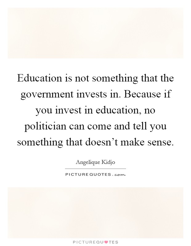 Education is not something that the government invests in. Because if you invest in education, no politician can come and tell you something that doesn't make sense. Picture Quote #1