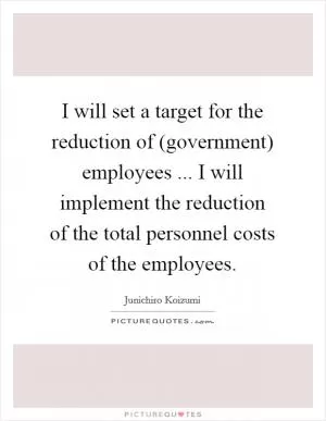 I will set a target for the reduction of (government) employees ... I will implement the reduction of the total personnel costs of the employees Picture Quote #1