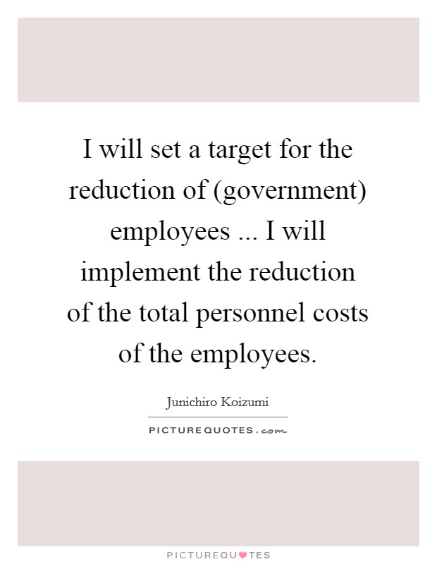 I will set a target for the reduction of (government) employees ... I will implement the reduction of the total personnel costs of the employees. Picture Quote #1