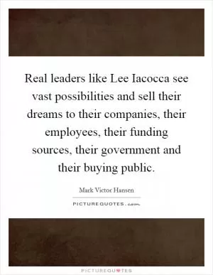 Real leaders like Lee Iacocca see vast possibilities and sell their dreams to their companies, their employees, their funding sources, their government and their buying public Picture Quote #1