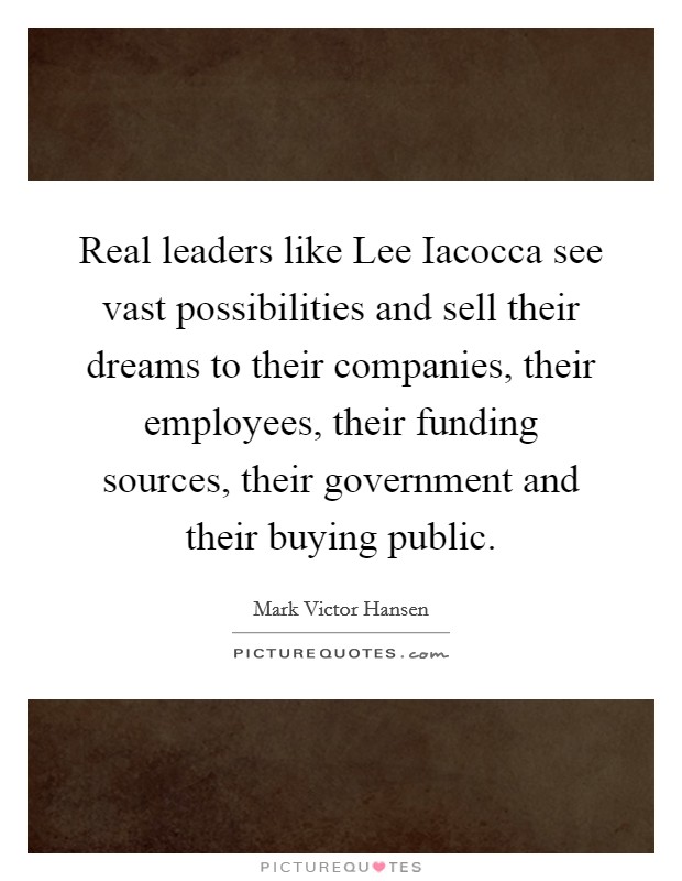 Real leaders like Lee Iacocca see vast possibilities and sell their dreams to their companies, their employees, their funding sources, their government and their buying public. Picture Quote #1