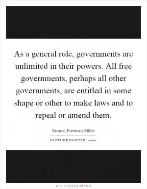 As a general rule, governments are unlimited in their powers. All free governments, perhaps all other governments, are entitled in some shape or other to make laws and to repeal or amend them Picture Quote #1