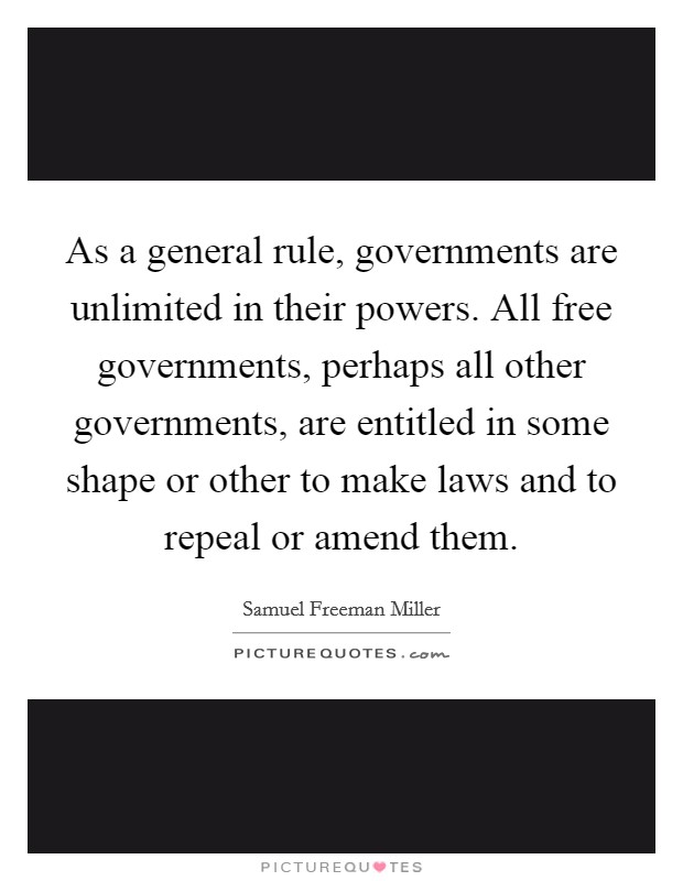 As a general rule, governments are unlimited in their powers. All free governments, perhaps all other governments, are entitled in some shape or other to make laws and to repeal or amend them. Picture Quote #1