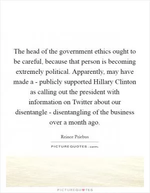 The head of the government ethics ought to be careful, because that person is becoming extremely political. Apparently, may have made a - publicly supported Hillary Clinton as calling out the president with information on Twitter about our disentangle - disentangling of the business over a month ago Picture Quote #1