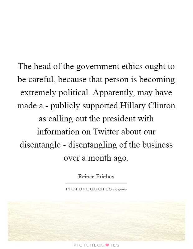 The head of the government ethics ought to be careful, because that person is becoming extremely political. Apparently, may have made a - publicly supported Hillary Clinton as calling out the president with information on Twitter about our disentangle - disentangling of the business over a month ago. Picture Quote #1