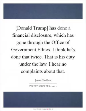 [Donald Trump] has done a financial disclosure, which has gone through the Office of Government Ethics. I think he’s done that twice. That is his duty under the law. I hear no complaints about that Picture Quote #1