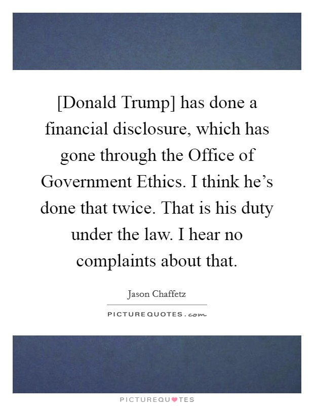 [Donald Trump] has done a financial disclosure, which has gone through the Office of Government Ethics. I think he's done that twice. That is his duty under the law. I hear no complaints about that. Picture Quote #1