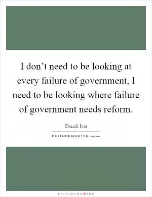 I don’t need to be looking at every failure of government, I need to be looking where failure of government needs reform Picture Quote #1