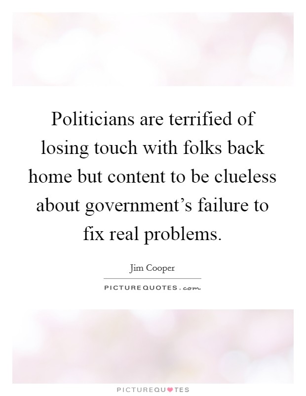 Politicians are terrified of losing touch with folks back home but content to be clueless about government's failure to fix real problems. Picture Quote #1