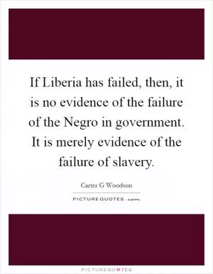 If Liberia has failed, then, it is no evidence of the failure of the Negro in government. It is merely evidence of the failure of slavery Picture Quote #1