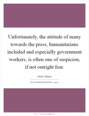 Unfortunately, the attitude of many towards the press, humanitarians included and especially government workers, is often one of suspicion, if not outright fear Picture Quote #1