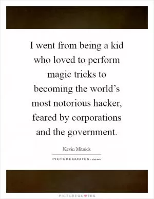 I went from being a kid who loved to perform magic tricks to becoming the world’s most notorious hacker, feared by corporations and the government Picture Quote #1