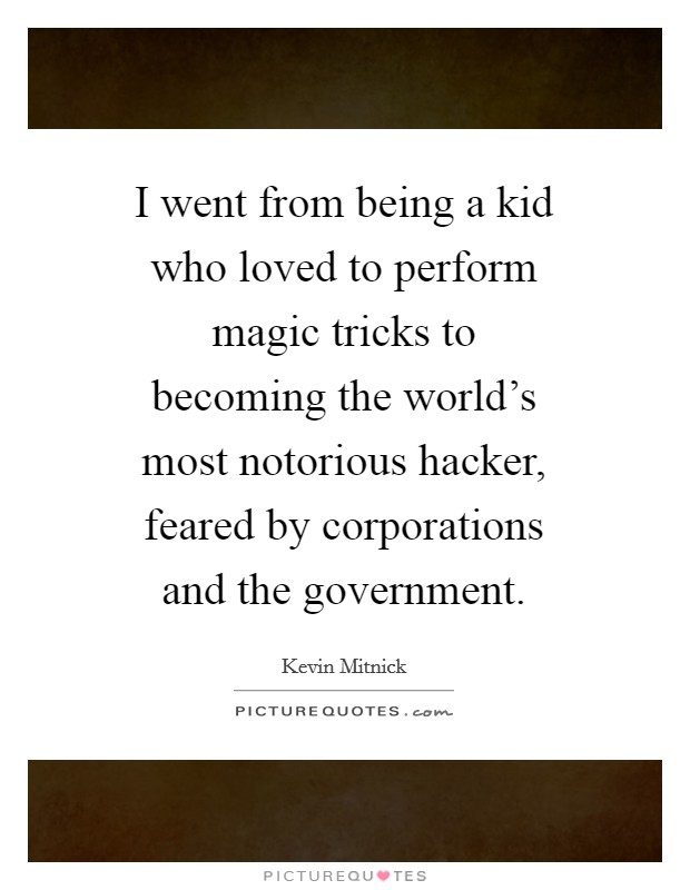 I went from being a kid who loved to perform magic tricks to becoming the world's most notorious hacker, feared by corporations and the government. Picture Quote #1