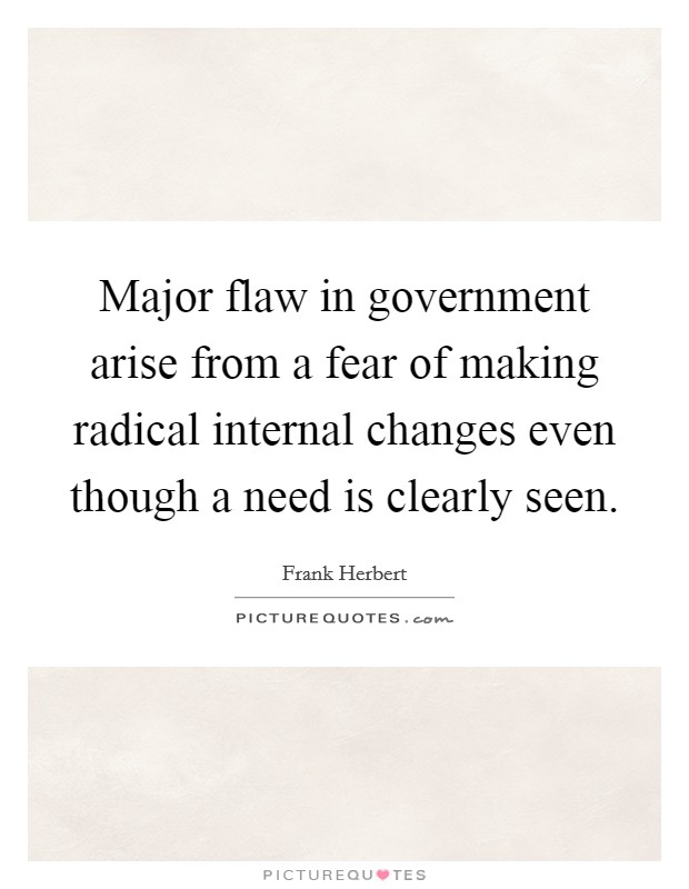 Major flaw in government arise from a fear of making radical internal changes even though a need is clearly seen. Picture Quote #1