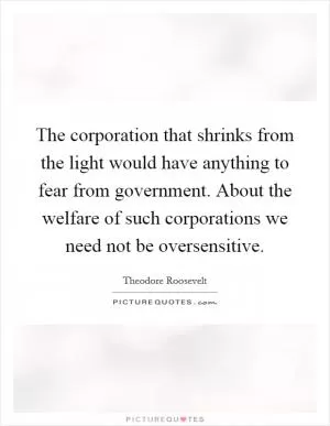 The corporation that shrinks from the light would have anything to fear from government. About the welfare of such corporations we need not be oversensitive Picture Quote #1