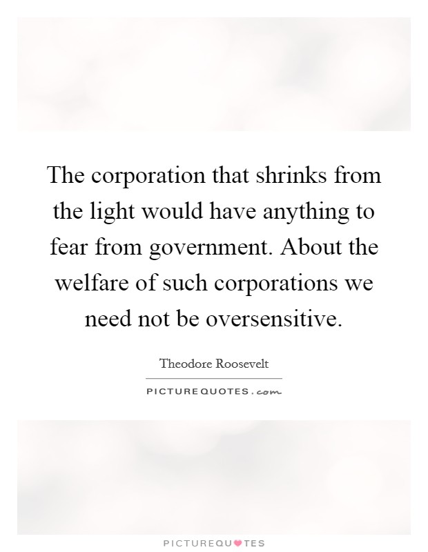 The corporation that shrinks from the light would have anything to fear from government. About the welfare of such corporations we need not be oversensitive. Picture Quote #1