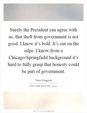 Surely the President can agree with us, that theft from government is not good. I know it’s bold. It’s out on the edge. I know from a Chicago-Springfield background it’s hard to fully grasp that honesty could be part of government Picture Quote #1