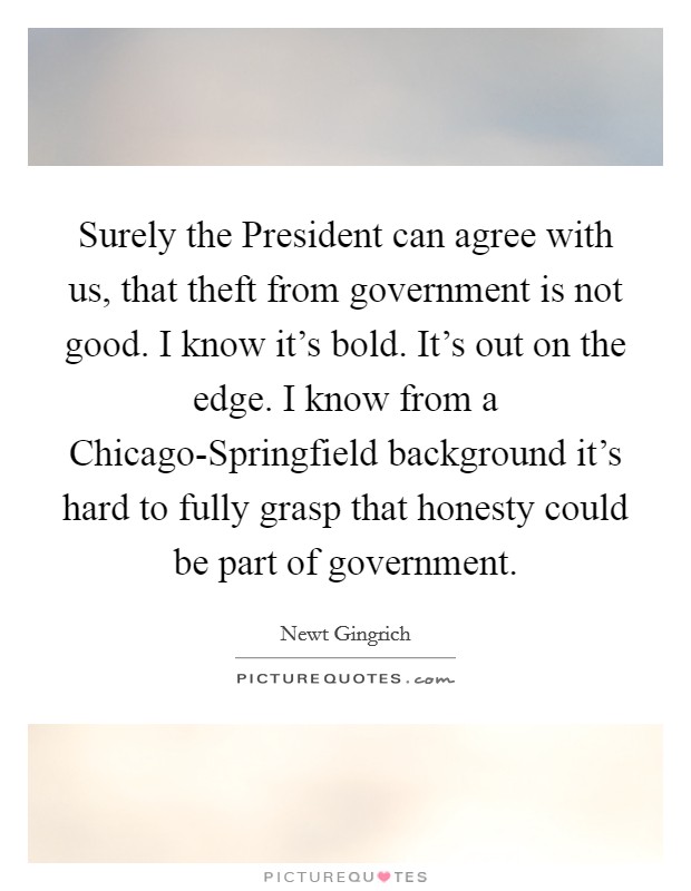 Surely the President can agree with us, that theft from government is not good. I know it's bold. It's out on the edge. I know from a Chicago-Springfield background it's hard to fully grasp that honesty could be part of government. Picture Quote #1