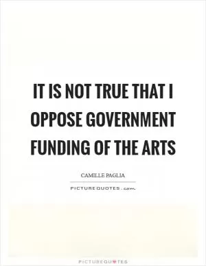 It is not true that I oppose government funding of the arts Picture Quote #1