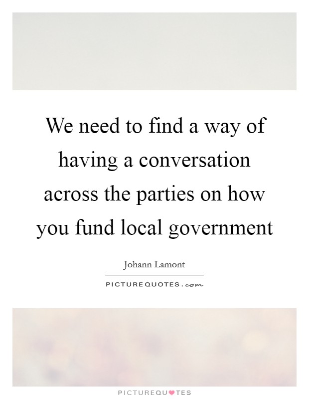We need to find a way of having a conversation across the parties on how you fund local government Picture Quote #1