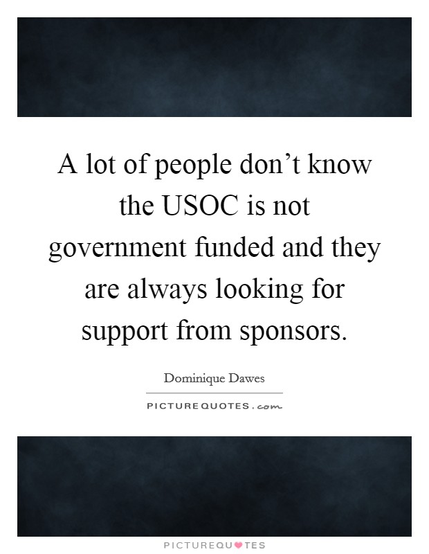 A lot of people don't know the USOC is not government funded and they are always looking for support from sponsors. Picture Quote #1