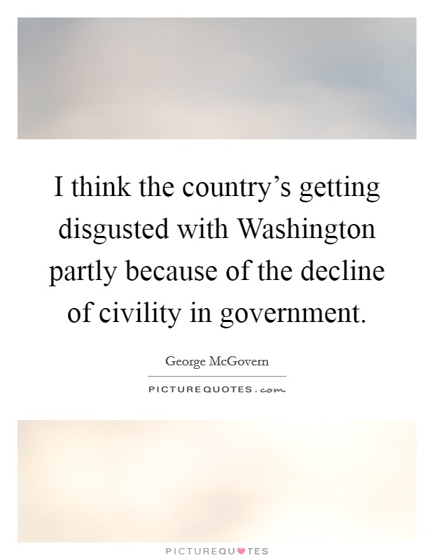 I think the country's getting disgusted with Washington partly because of the decline of civility in government. Picture Quote #1