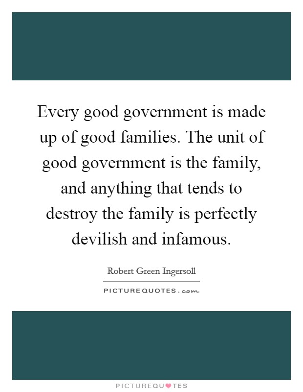Every good government is made up of good families. The unit of good government is the family, and anything that tends to destroy the family is perfectly devilish and infamous. Picture Quote #1