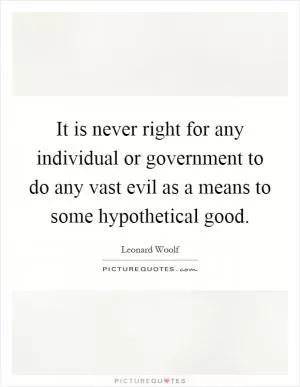 It is never right for any individual or government to do any vast evil as a means to some hypothetical good Picture Quote #1