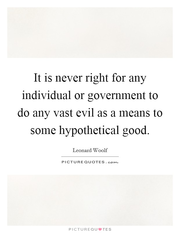It is never right for any individual or government to do any vast evil as a means to some hypothetical good. Picture Quote #1