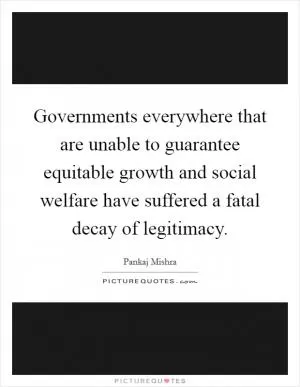 Governments everywhere that are unable to guarantee equitable growth and social welfare have suffered a fatal decay of legitimacy Picture Quote #1