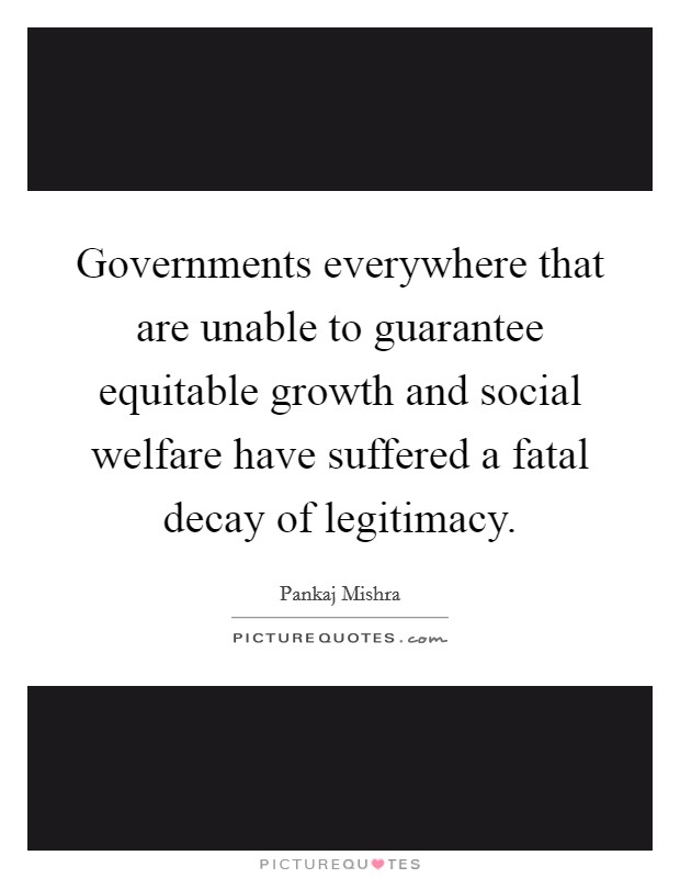 Governments everywhere that are unable to guarantee equitable growth and social welfare have suffered a fatal decay of legitimacy. Picture Quote #1