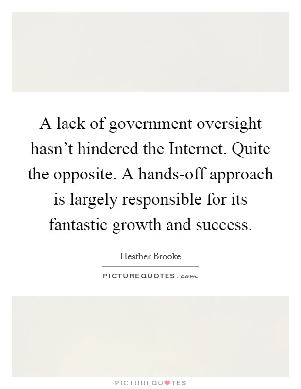 A lack of government oversight hasn't hindered the Internet. Quite the opposite. A hands-off approach is largely responsible for its fantastic growth and success. Picture Quote #1