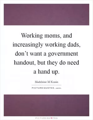 Working moms, and increasingly working dads, don’t want a government handout, but they do need a hand up Picture Quote #1