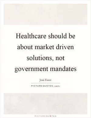 Healthcare should be about market driven solutions, not government mandates Picture Quote #1