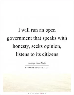 I will run an open government that speaks with honesty, seeks opinion, listens to its citizens Picture Quote #1