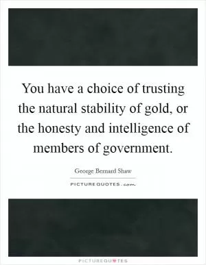 You have a choice of trusting the natural stability of gold, or the honesty and intelligence of members of government Picture Quote #1