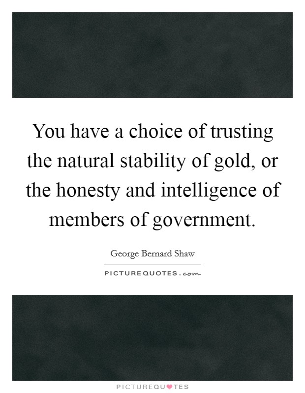 You have a choice of trusting the natural stability of gold, or the honesty and intelligence of members of government. Picture Quote #1