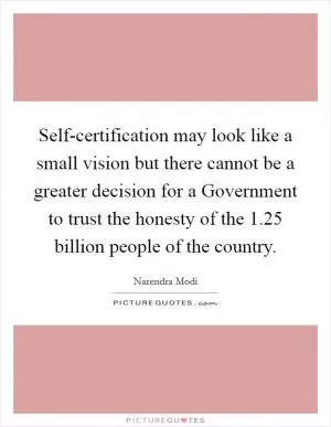 Self-certification may look like a small vision but there cannot be a greater decision for a Government to trust the honesty of the 1.25 billion people of the country Picture Quote #1