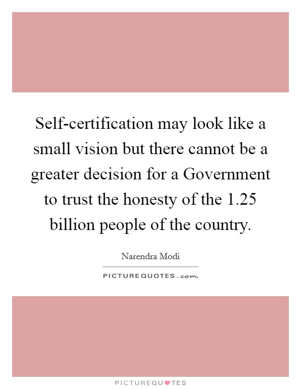 Self-certification may look like a small vision but there cannot be a greater decision for a Government to trust the honesty of the 1.25 billion people of the country. Picture Quote #1