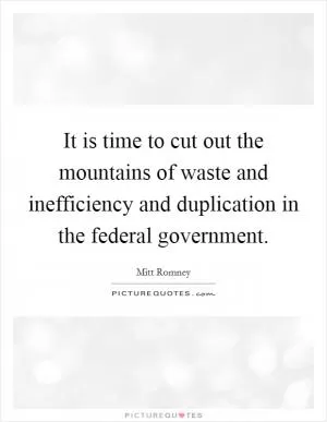 It is time to cut out the mountains of waste and inefficiency and duplication in the federal government Picture Quote #1