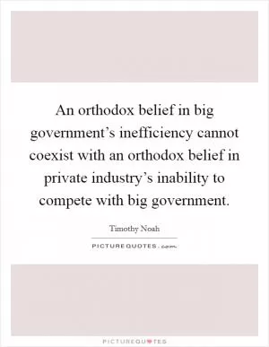 An orthodox belief in big government’s inefficiency cannot coexist with an orthodox belief in private industry’s inability to compete with big government Picture Quote #1