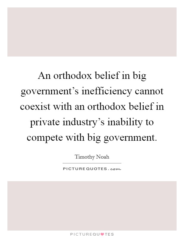 An orthodox belief in big government's inefficiency cannot coexist with an orthodox belief in private industry's inability to compete with big government. Picture Quote #1