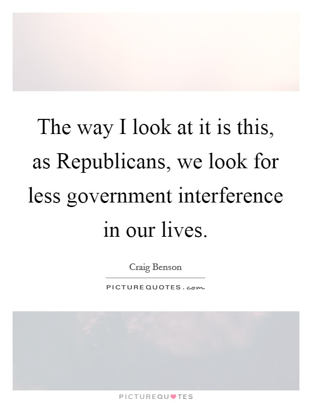 The way I look at it is this, as Republicans, we look for less government interference in our lives. Picture Quote #1