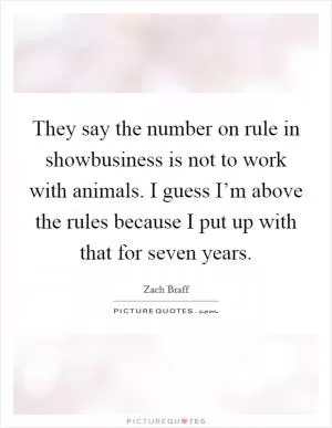 They say the number on rule in showbusiness is not to work with animals. I guess I’m above the rules because I put up with that for seven years Picture Quote #1